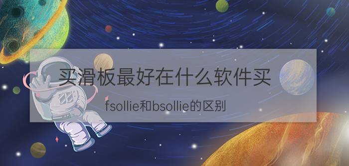 买滑板最好在什么软件买 fsollie和bsollie的区别？